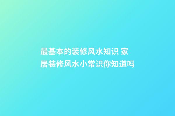最基本的装修风水知识 家居装修风水小常识你知道吗